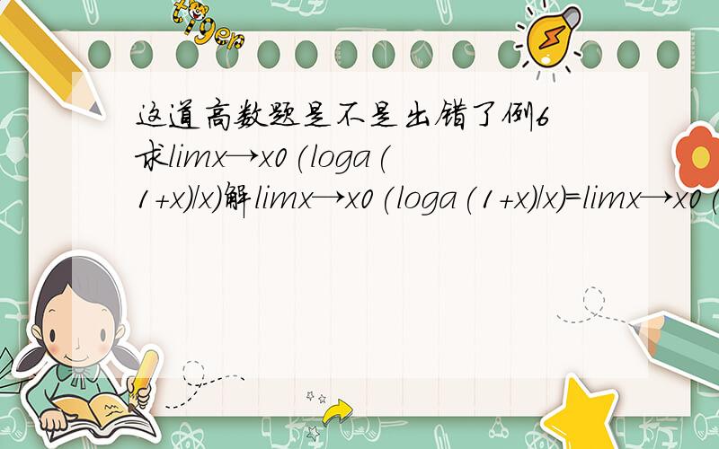 这道高数题是不是出错了例6 求limx→x0(loga(1+x)/x)解limx→x0(loga(1+x)/x)=limx→x0(loga(1+x)^(1/x))=logae=1/Ina这道题的证法我到是理解 没什么疑问的;我搞不懂的是:这个题出的有问题:那个limx→x0(loga(1+x)/