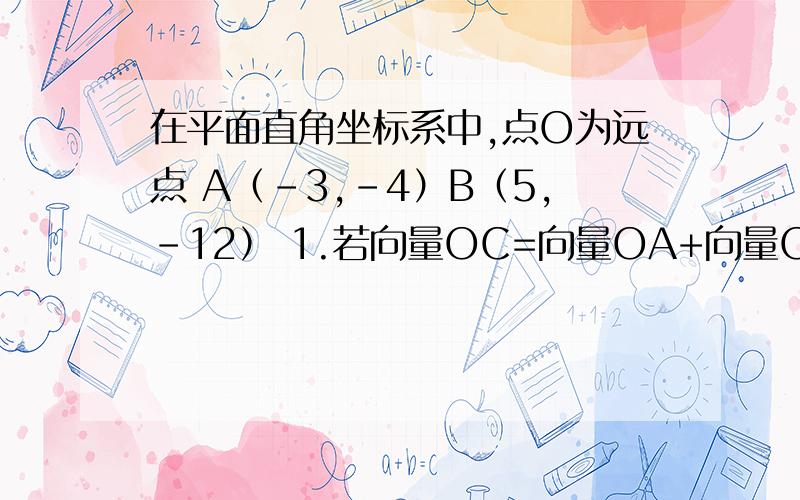 在平面直角坐标系中,点O为远点 A（-3,-4）B（5,-12） 1.若向量OC=向量OA+向量OB,向量OD=向量OA-向量OB在平面直角坐标系中，点O为远点 A（-3，-4）B（5，-12）1.若向量OC=向量OA+向量OB，向量OD=向量OA-