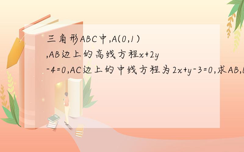 三角形ABC中,A(0,1),AB边上的高线方程x+2y-4=0,AC边上的中线方程为2x+y-3=0,求AB,BC,AC边所在的直线方程