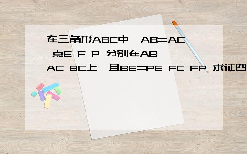 在三角形ABC中,AB=AC 点E F P 分别在AB AC BC上,且BE=PE FC FP 求证四边形AEPF是平行四边形1.在三角形ABC中,AB=AC 点E F P 分别在AB AC BC上,且BE=PE FC= FP 求证四边形AEPF是平行四边形
