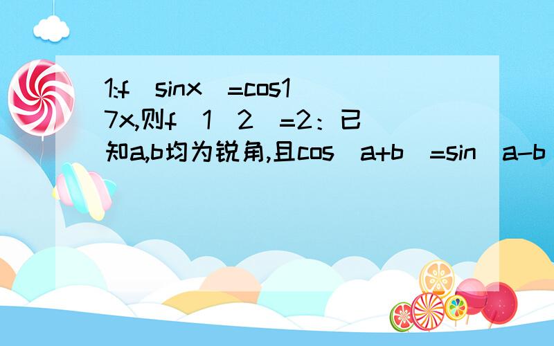 1:f(sinx)=cos17x,则f（1／2）=2：已知a,b均为锐角,且cos（a+b）=sin（a-b）,则tana等于3；若tanx=√2,则1／3（sinx的平方）+cosx的平方的值是