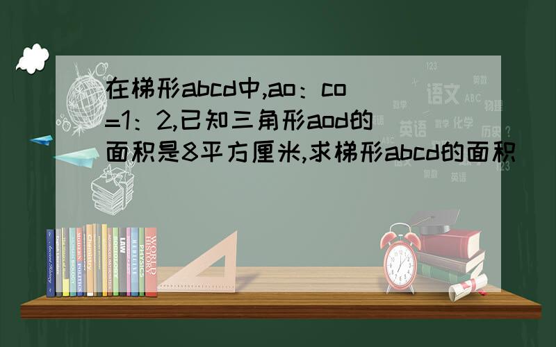 在梯形abcd中,ao：co=1：2,已知三角形aod的面积是8平方厘米,求梯形abcd的面积