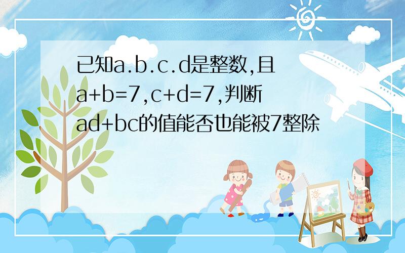已知a.b.c.d是整数,且a+b=7,c+d=7,判断ad+bc的值能否也能被7整除