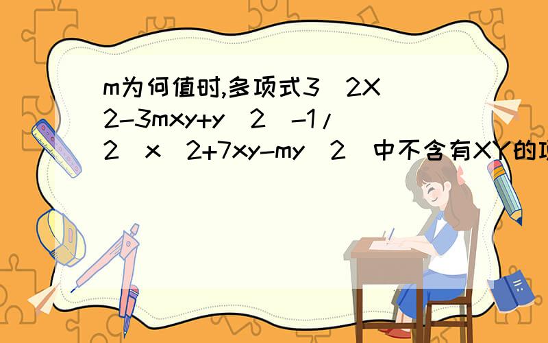 m为何值时,多项式3(2X^2-3mxy+y^2)-1/2(x^2+7xy-my^2)中不含有XY的项?