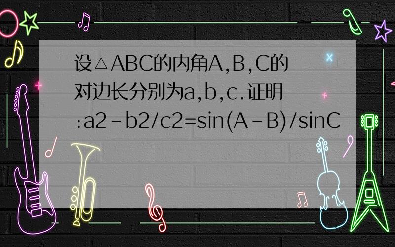 设△ABC的内角A,B,C的对边长分别为a,b,c.证明:a2-b2/c2=sin(A-B)/sinC