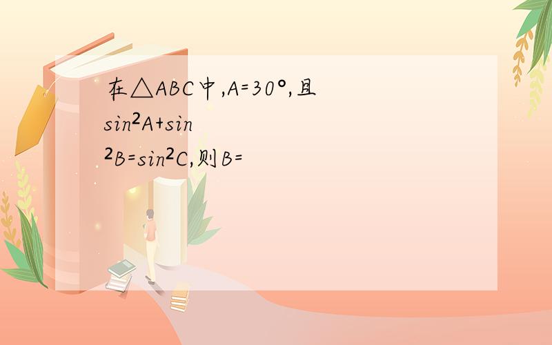 在△ABC中,A=30°,且sin²A+sin²B=sin²C,则B=