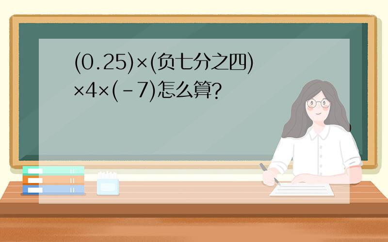 (0.25)×(负七分之四)×4×(-7)怎么算?