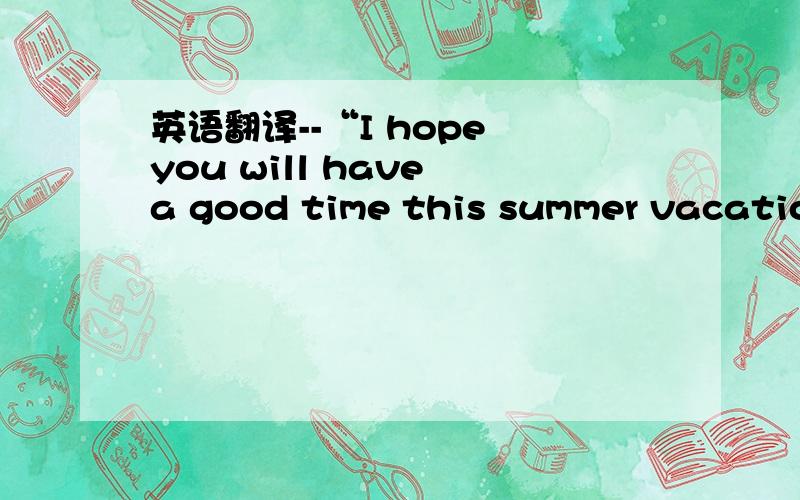 英语翻译--“I hope you will have a good time this summer vacation”Tom said to his classmate ,Jack.A、Of course,I will B、That's OKC、You,too D、Thank you all the same只有一个答案