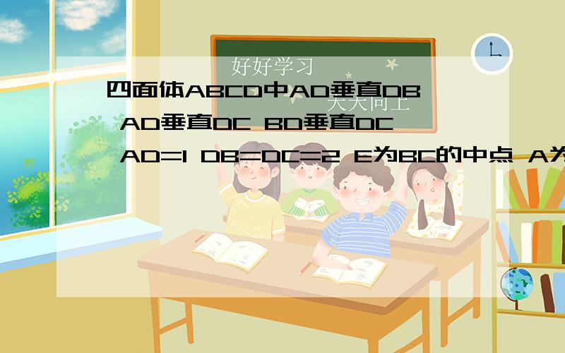 四面体ABCD中AD垂直DB AD垂直DC BD垂直DC AD=1 DB=DC=2 E为BC的中点 A为平面BCD外一点1.求AE与平面AD 2.求二面角A-BC-D的大小 3.求二面角C-AB-D的大小1.求AE与平面ADC所成的角