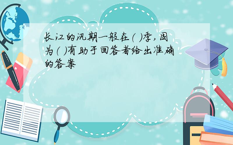 长江的汛期一般在（ ）季,因为（ ）有助于回答者给出准确的答案