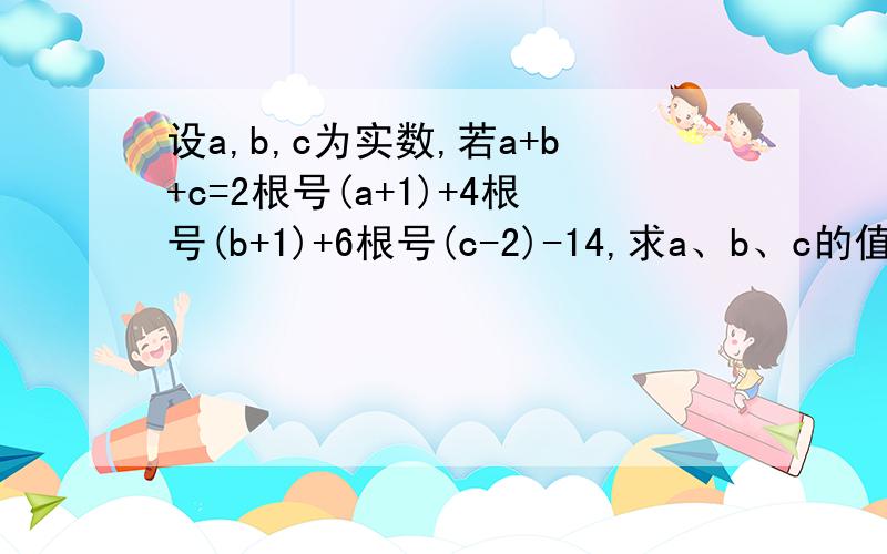设a,b,c为实数,若a+b+c=2根号(a+1)+4根号(b+1)+6根号(c-2)-14,求a、b、c的值,仅限今天2点前,过期作废.