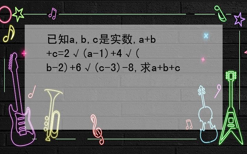 已知a,b,c是实数,a+b+c=2√(a-1)+4√(b-2)+6√(c-3)-8,求a+b+c