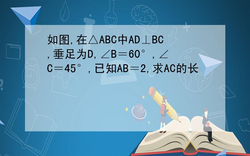 如图,在△ABC中AD⊥BC,垂足为D,∠B＝60°,∠C＝45°,已知AB＝2,求AC的长