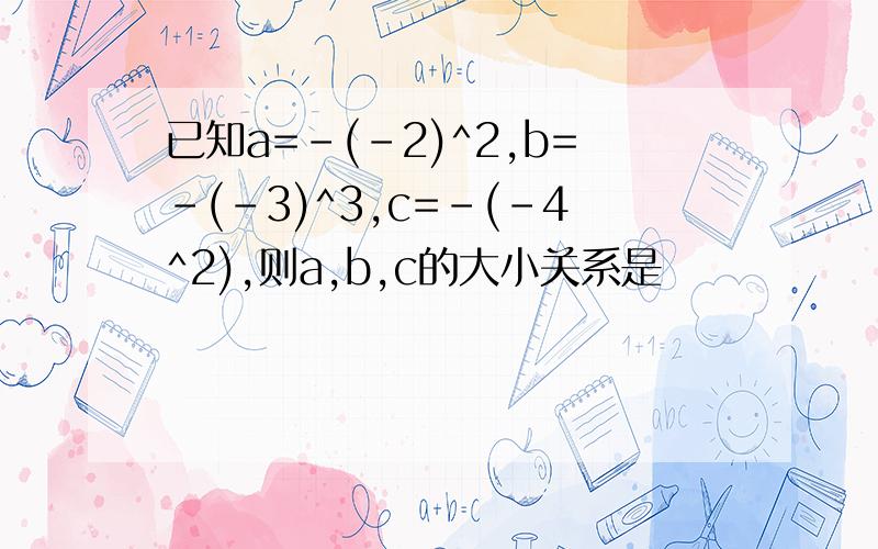 已知a=-(-2)^2,b=-(-3)^3,c=-(-4^2),则a,b,c的大小关系是