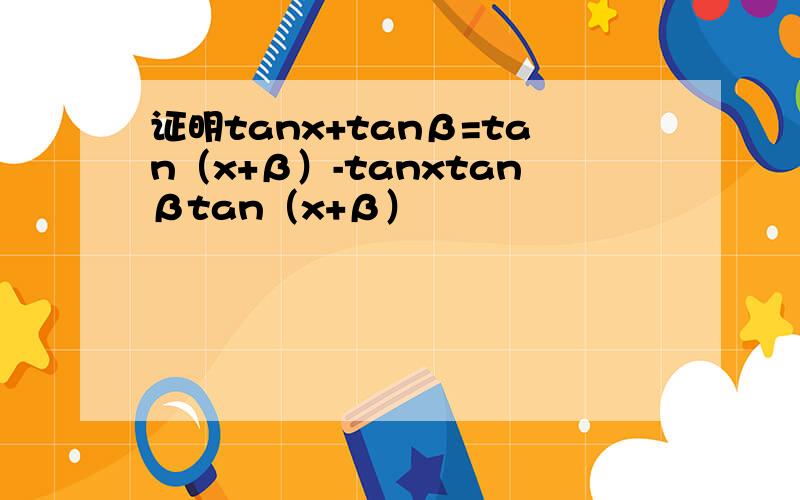 证明tanx+tanβ=tan（x+β）-tanxtanβtan（x+β）