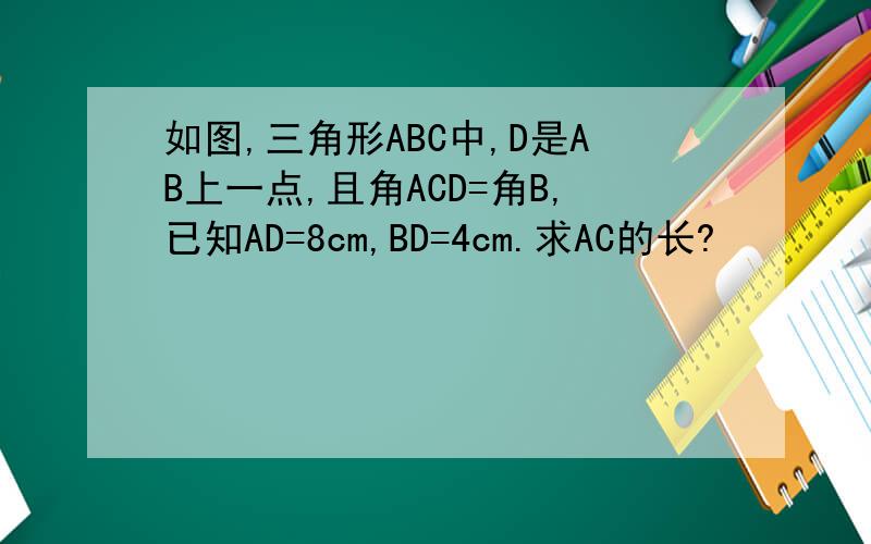 如图,三角形ABC中,D是AB上一点,且角ACD=角B,已知AD=8cm,BD=4cm.求AC的长?