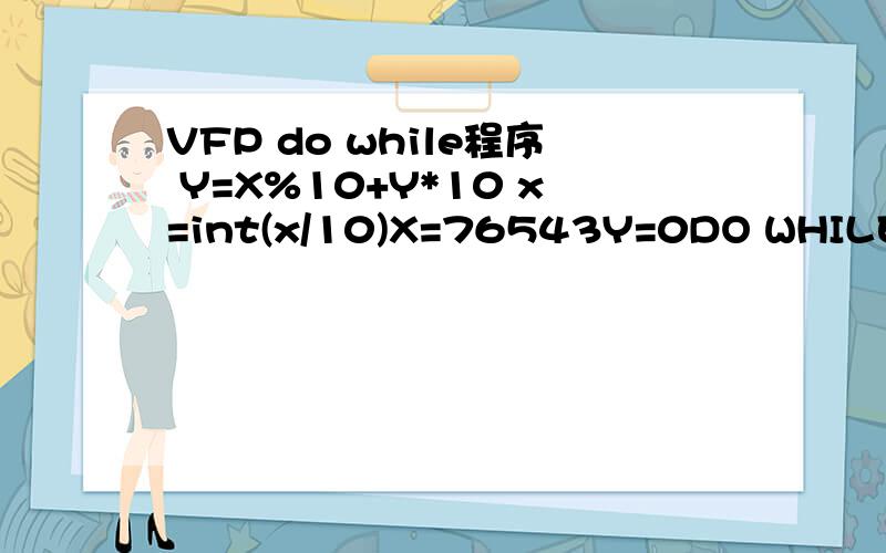 VFP do while程序 Y=X%10+Y*10 x=int(x/10)X=76543Y=0DO WHILE X>0Y=X%10+Y*10x=int(x/10)enddoy=34567书本解析是逆序输出,X%10是取X的个位数,那Y=X%10+Y*10 x=int(x/10)指是什么?它是怎样循环的?可以写出中间详细的推导步骤