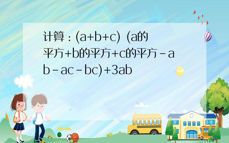 计算：(a+b+c) (a的平方+b的平方+c的平方-ab-ac-bc)+3ab