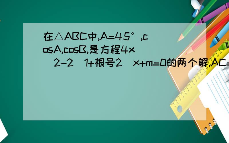 在△ABC中,A=45°,cosA,cosB,是方程4x^2-2(1+根号2)x+m=0的两个解,AC=根号2,则BC=