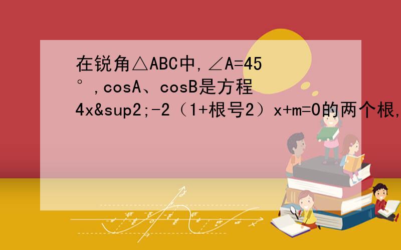 在锐角△ABC中,∠A=45°,cosA、cosB是方程4x²-2（1+根号2）x+m=0的两个根,且AC=根号2.求AB的长