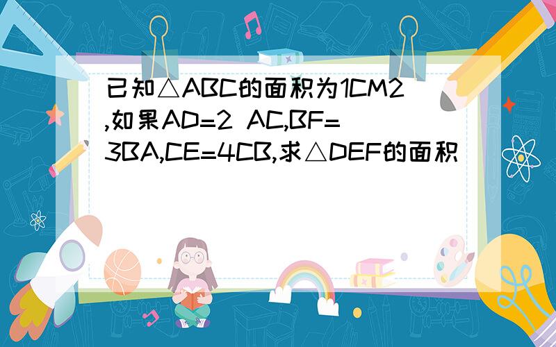 已知△ABC的面积为1CM2,如果AD=2 AC,BF=3BA,CE=4CB,求△DEF的面积