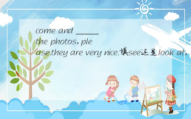 come and _____the photos,please.they are very nice.填see还是look at,为什么?
