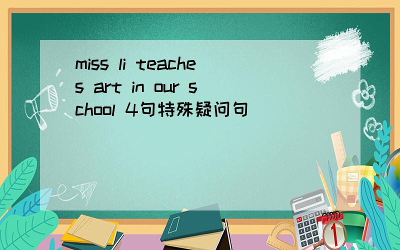 miss li teaches art in our school 4句特殊疑问句