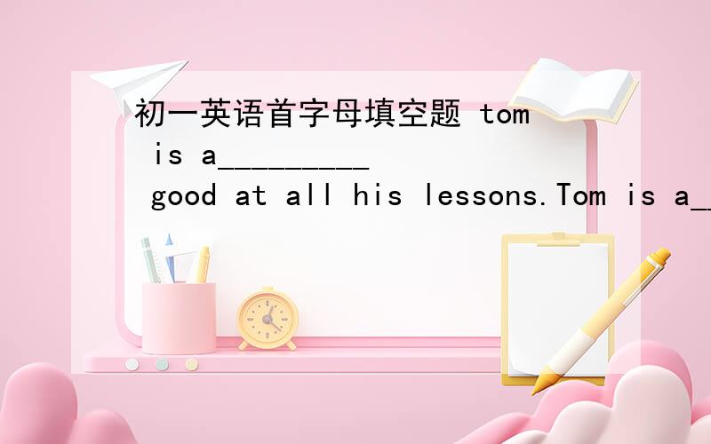 初一英语首字母填空题 tom is a_________ good at all his lessons.Tom is a_________ good at all his lessons.a 字母开头,