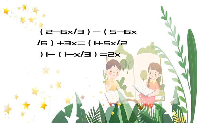 （2-6x/3）-（5-6x/6）+3x=（1+5x/2）1-（1-x/3）=2x