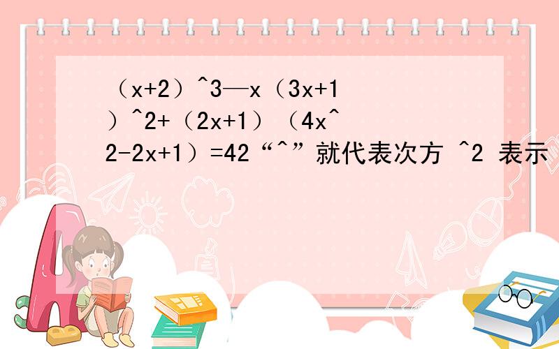 （x+2）^3—x（3x+1）^2+（2x+1）（4x^2-2x+1）=42“^”就代表次方 ^2 表示 平方 ^3 表示3次方