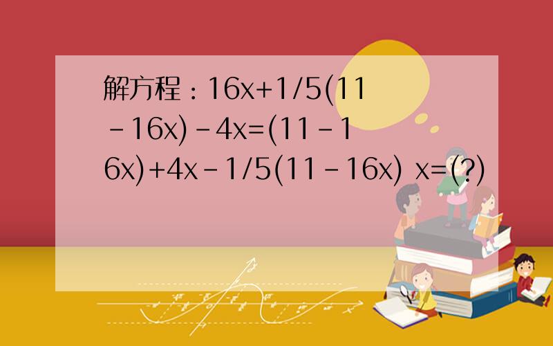 解方程：16x+1/5(11-16x)-4x=(11-16x)+4x-1/5(11-16x) x=(?)