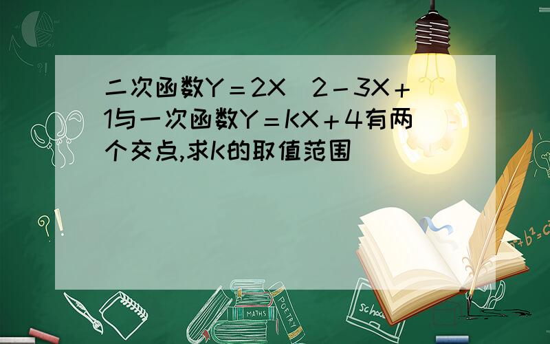 二次函数Y＝2X^2－3X＋1与一次函数Y＝KX＋4有两个交点,求K的取值范围