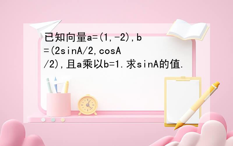 已知向量a=(1,-2),b=(2sinA/2,cosA/2),且a乘以b=1.求sinA的值.