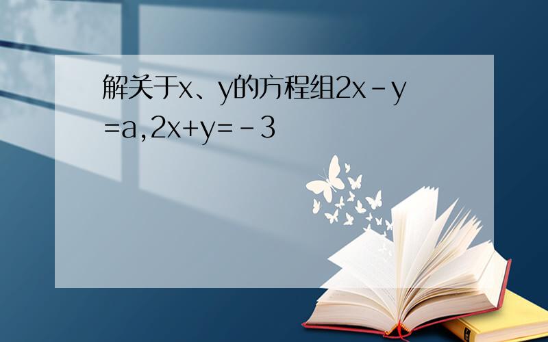 解关于x、y的方程组2x-y=a,2x+y=-3