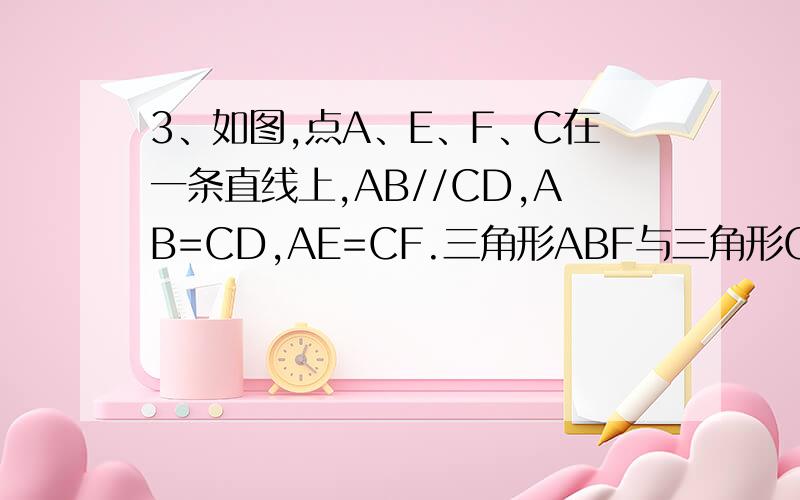 3、如图,点A、E、F、C在一条直线上,AB//CD,AB=CD,AE=CF.三角形ABF与三角形CDE全等吗?为什么?加图了