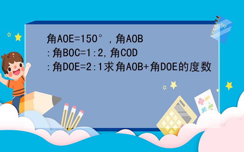 角AOE=150°,角AOB:角BOC=1:2,角COD:角DOE=2:1求角AOB+角DOE的度数