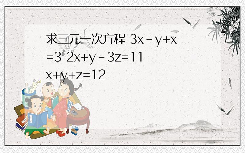 求三元一次方程 3x-y+x=3 2x+y-3z=11 x+y+z=12
