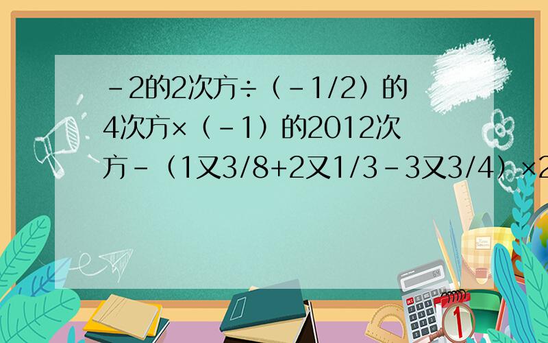 -2的2次方÷（-1/2）的4次方×（-1）的2012次方-（1又3/8+2又1/3-3又3/4）×24