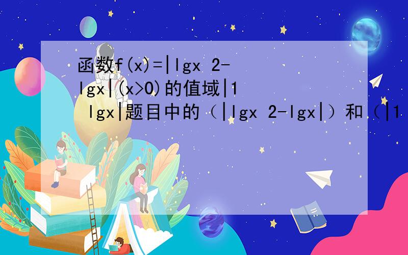 函数f(x)=|lgx 2-lgx|(x>0)的值域|1 lgx|题目中的（|lgx 2-lgx|）和（|1 lgx|）是对齐着类似与矩阵的样子的 是一个绝对值里的