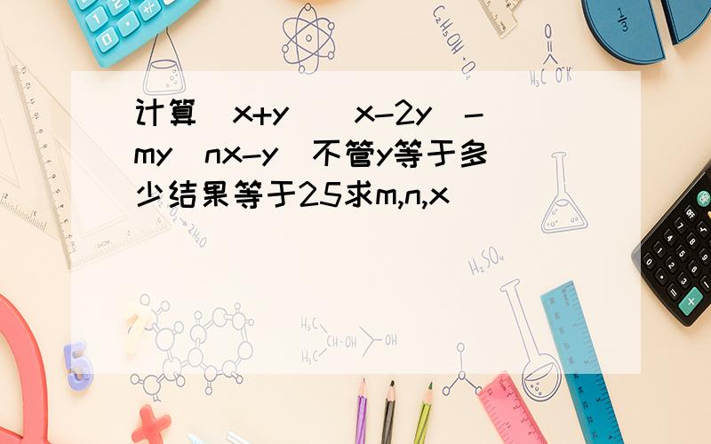 计算（x+y）（x-2y）-my（nx-y）不管y等于多少结果等于25求m,n,x