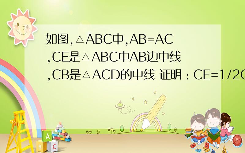 如图,△ABC中,AB=AC,CE是△ABC中AB边中线,CB是△ACD的中线 证明：CE=1/2CD