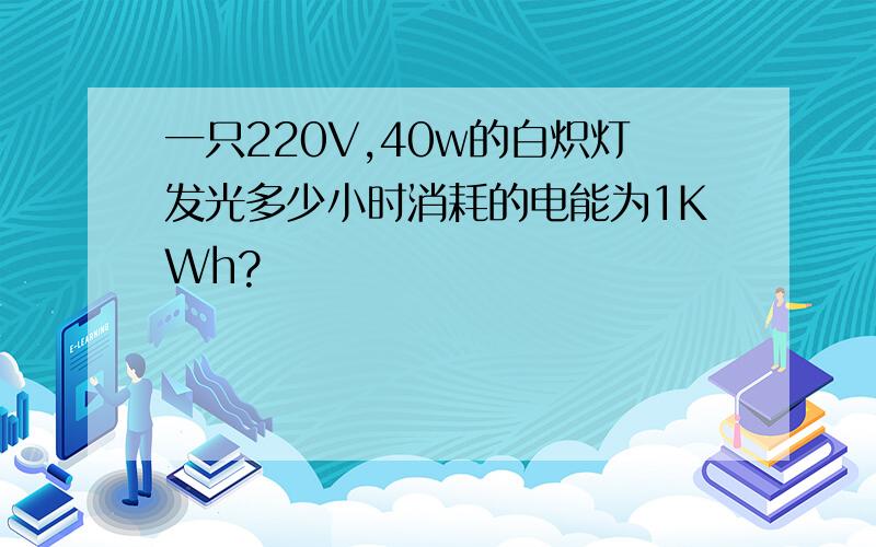 一只220V,40w的白炽灯发光多少小时消耗的电能为1KWh?
