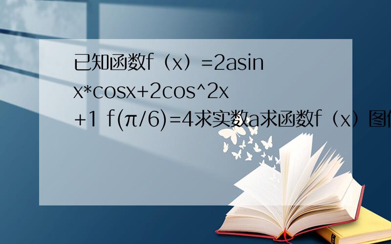 已知函数f（x）=2asinx*cosx+2cos^2x+1 f(π/6)=4求实数a求函数f（x）图像的对称中心坐标求函数f（x）在[-π/4,π/4]上的值域