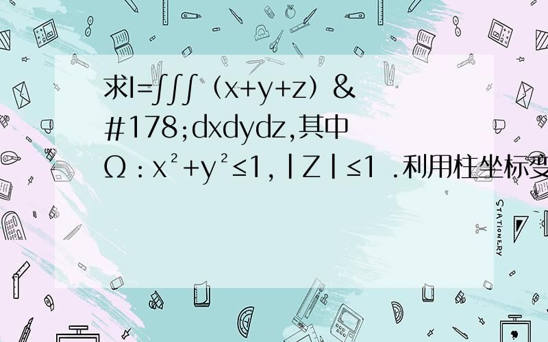 求I=∫∫∫（x+y+z）²dxdydz,其中Ω：x²+y²≤1,|Z|≤1 .利用柱坐标变换：I=2∫（0-2π）dθ∫（0-1）dr∫（0-1）（r²+z²）dz；这里z的下限为什么是零z不是应该大于-1小于1么.下限应该