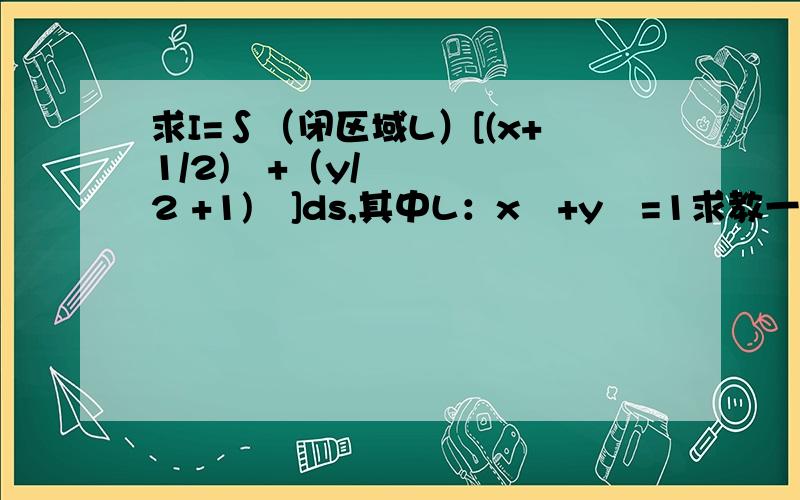 求I=∫（闭区域L）[(x+1/2)²+（y/2 +1)²]ds,其中L：x²+y²=1求教一道数分题,