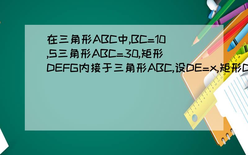 在三角形ABC中,BC=10,S三角形ABC=30,矩形DEFG内接于三角形ABC,设DE=x,矩形DEFG的面积为y,(1)y与x的函数关系式.(2) 当x为何值时,四边形DEFG为正方形,并求正方形DEFG的面积.图是D在AB上，G在AC上。EF在BC上