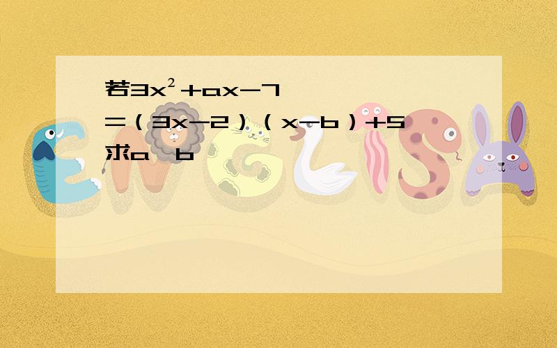 若3x²+ax-7=（3x-2）（x-b）+5求a,b