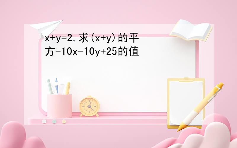 x+y=2,求(x+y)的平方-10x-10y+25的值