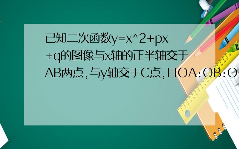 已知二次函数y=x^2+px+q的图像与x轴的正半轴交于AB两点,与y轴交于C点,且OA:OB:OC=1：2：3,求p,q的值