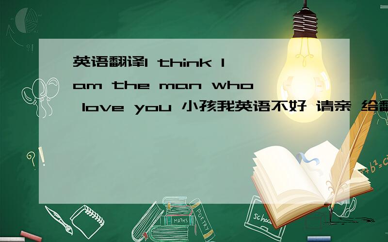 英语翻译I think I am the man who love you 小孩我英语不好 请亲 给翻译一下.